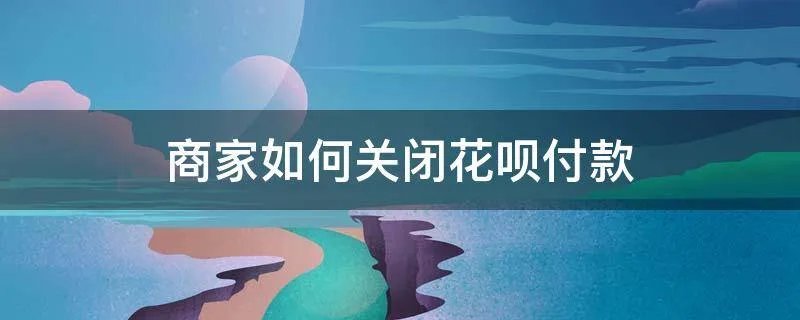 商家如何关闭花呗付款