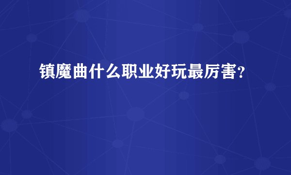 镇魔曲什么职业好玩最厉害？