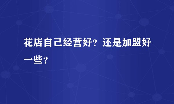 花店自己经营好？还是加盟好一些？