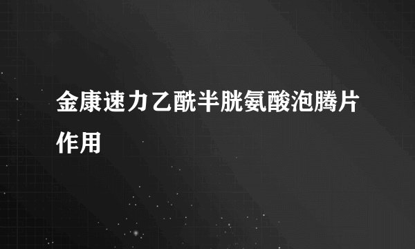 金康速力乙酰半胱氨酸泡腾片作用