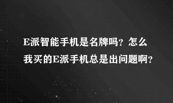 E派智能手机是名牌吗？怎么我买的E派手机总是出问题啊？