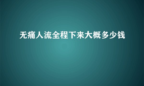 无痛人流全程下来大概多少钱