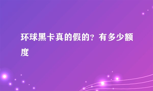 环球黑卡真的假的?有多少额度