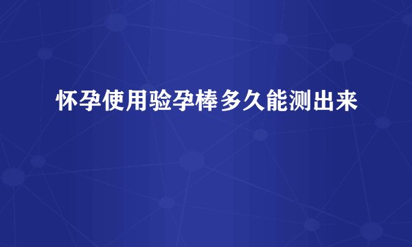 怀孕使用验孕棒多久能测出来