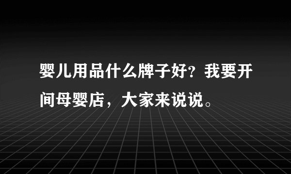 婴儿用品什么牌子好？我要开间母婴店，大家来说说。