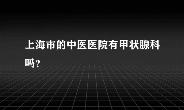 上海市的中医医院有甲状腺科吗？