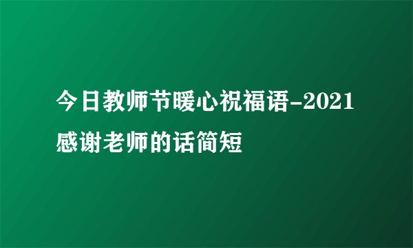 今日教师节暖心祝福语-2021感谢老师的话简短