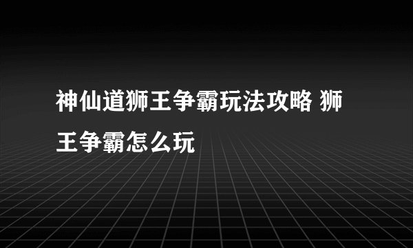 神仙道狮王争霸玩法攻略 狮王争霸怎么玩