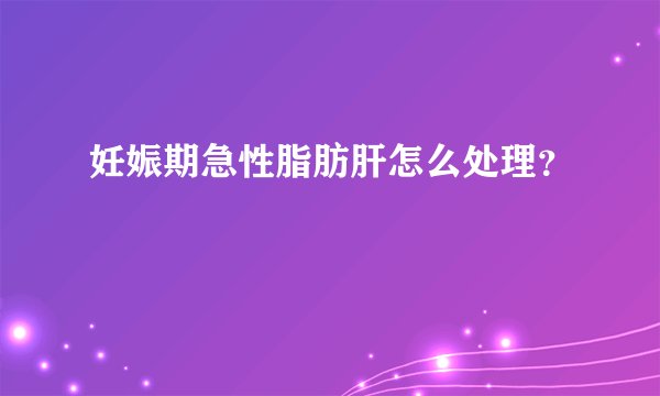 妊娠期急性脂肪肝怎么处理？