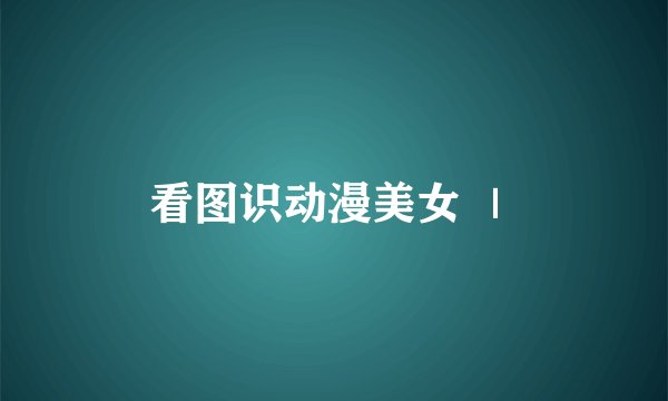 看图识动漫美女 ｜