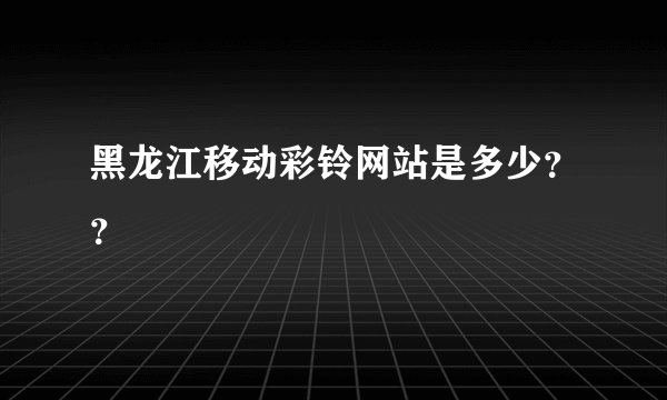黑龙江移动彩铃网站是多少？？
