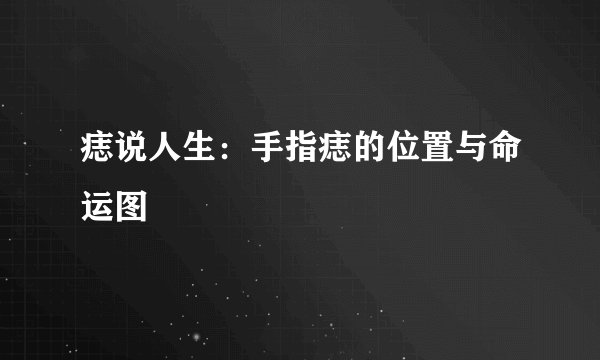 痣说人生：手指痣的位置与命运图