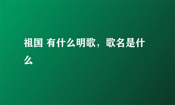 祖国 有什么明歌，歌名是什么