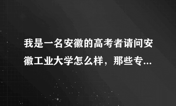 我是一名安徽的高考者请问安徽工业大学怎么样，那些专业比较好