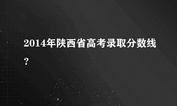 2014年陕西省高考录取分数线?