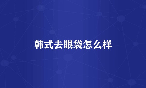 韩式去眼袋怎么样