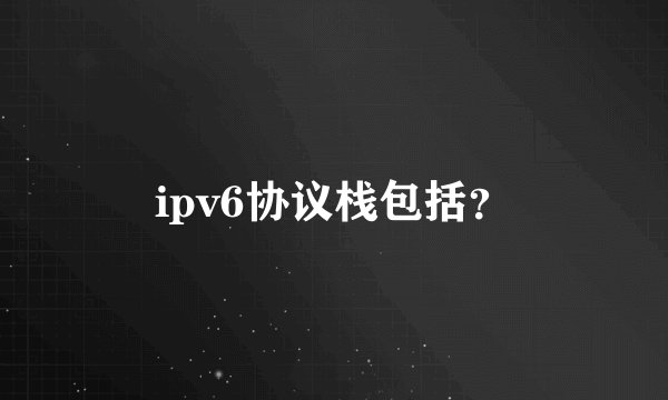 ipv6协议栈包括？
