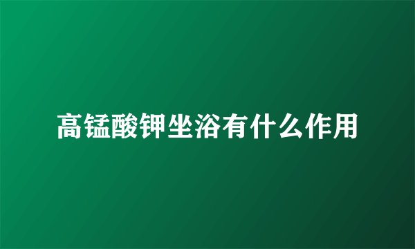 高锰酸钾坐浴有什么作用