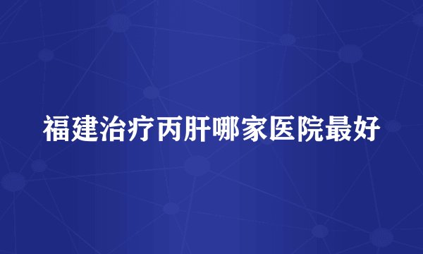 福建治疗丙肝哪家医院最好