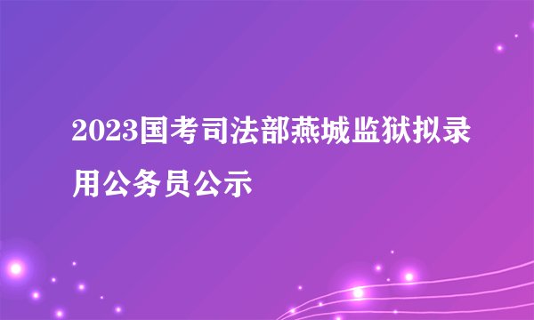 2023国考司法部燕城监狱拟录用公务员公示