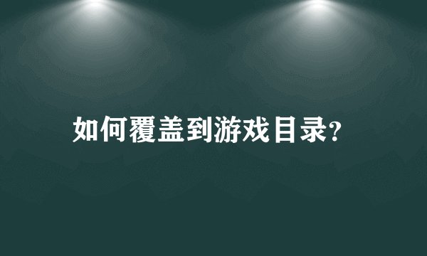 如何覆盖到游戏目录？