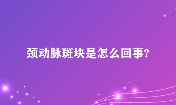 颈动脉斑块是怎么回事?