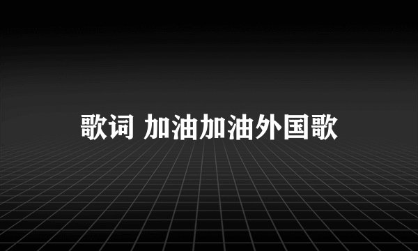 歌词 加油加油外国歌