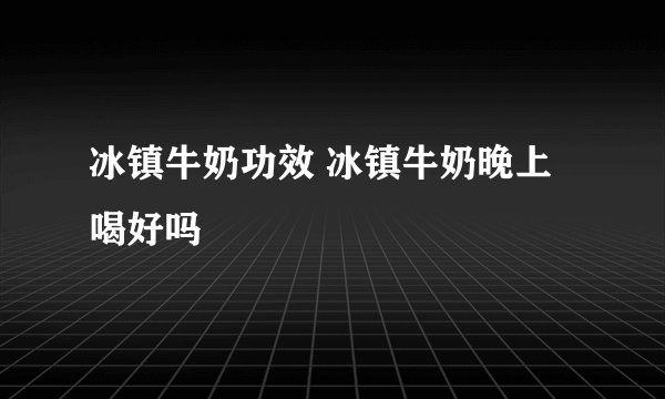 冰镇牛奶功效 冰镇牛奶晚上喝好吗