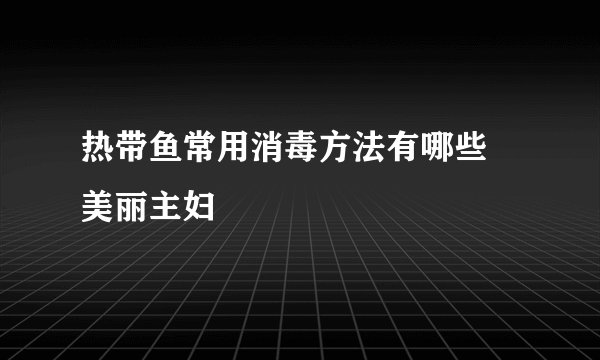 热带鱼常用消毒方法有哪些 美丽主妇