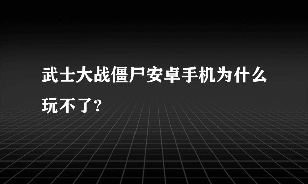 武士大战僵尸安卓手机为什么玩不了?