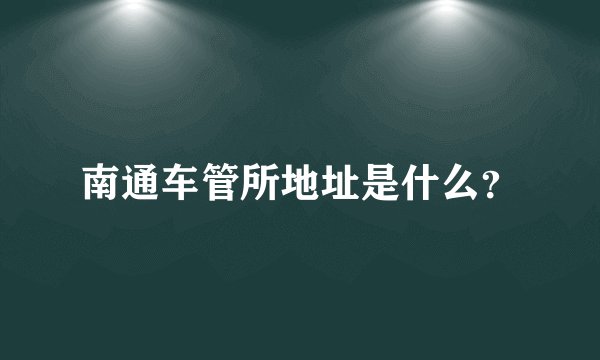 南通车管所地址是什么？
