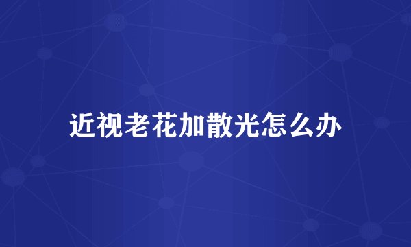近视老花加散光怎么办