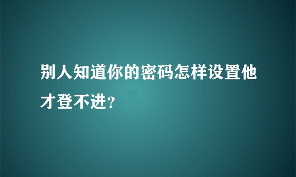 别人知道你的密码怎样设置他才登不进？