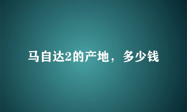 马自达2的产地,多少钱