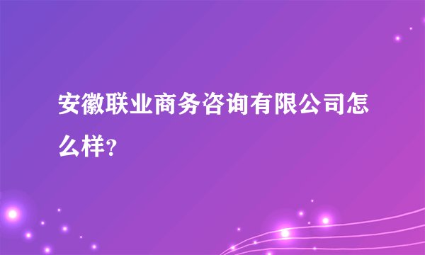 安徽联业商务咨询有限公司怎么样？