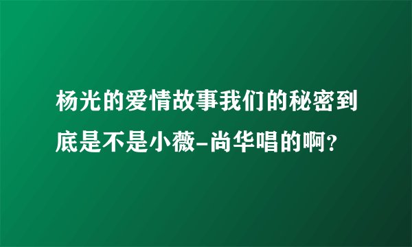 杨光的爱情故事我们的秘密到底是不是小薇-尚华唱的啊？
