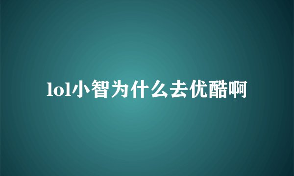 lol小智为什么去优酷啊