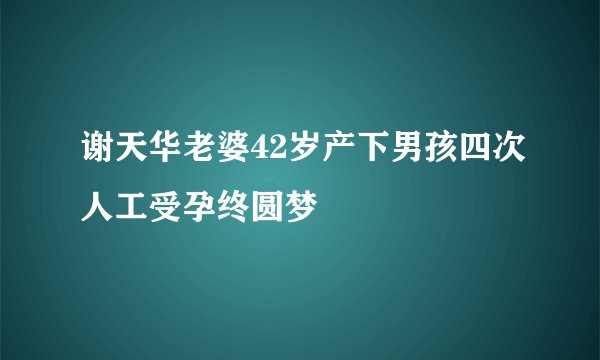 谢天华老婆42岁产下男孩四次人工受孕终圆梦