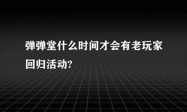 弹弹堂什么时间才会有老玩家回归活动?
