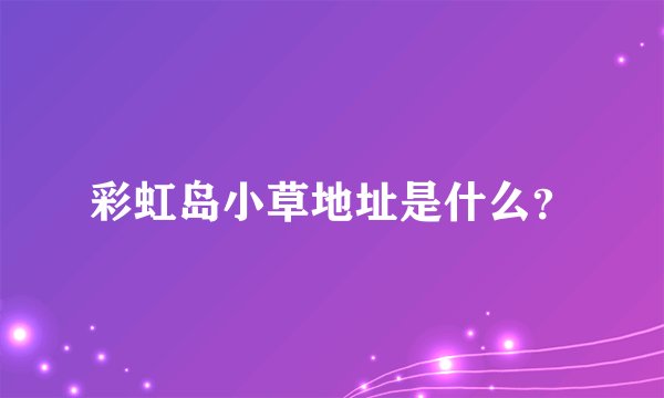 彩虹岛小草地址是什么？