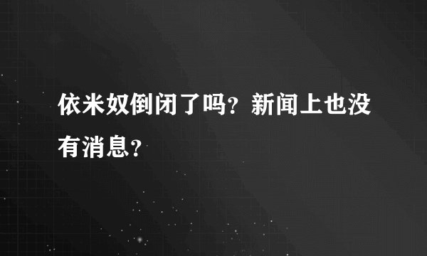 依米奴倒闭了吗？新闻上也没有消息？
