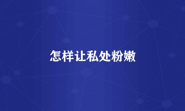 怎样让私处粉嫩