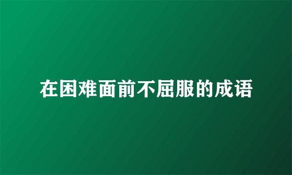 在困难面前不屈服的成语