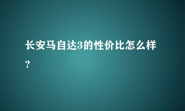 长安马自达3的性价比怎么样？