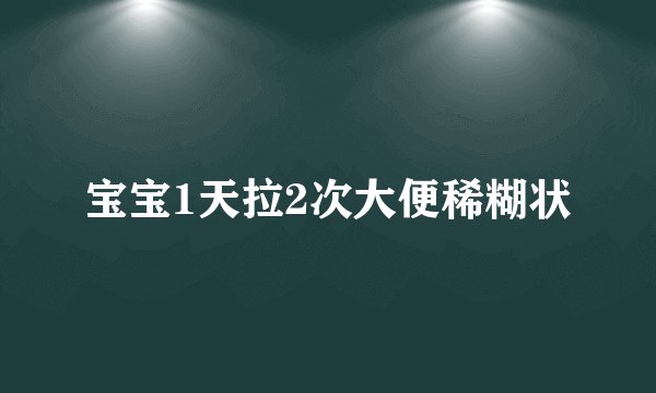 宝宝1天拉2次大便稀糊状