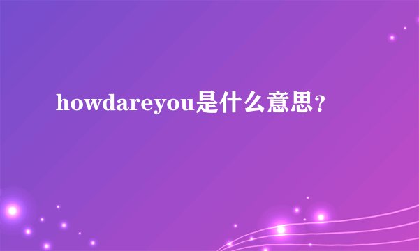 howdareyou是什么意思？