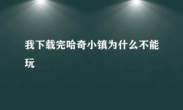 我下载完哈奇小镇为什么不能玩