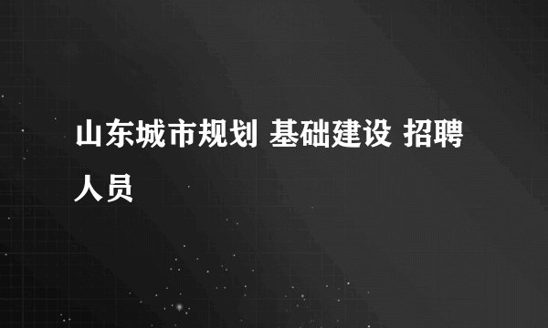山东城市规划 基础建设 招聘人员