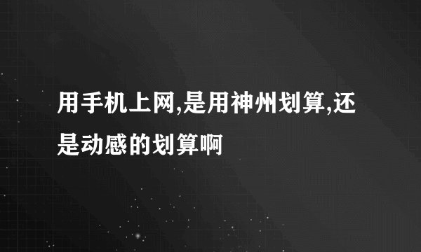 用手机上网,是用神州划算,还是动感的划算啊