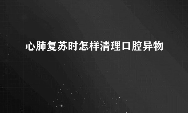 心肺复苏时怎样清理口腔异物